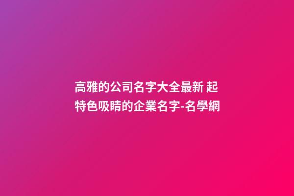 高雅的公司名字大全最新 起特色吸睛的企業名字-名學網-第1張-公司起名-玄機派